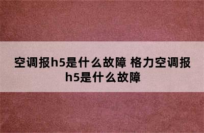 空调报h5是什么故障 格力空调报h5是什么故障